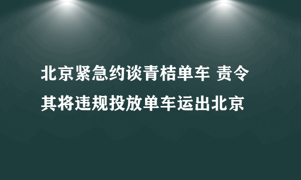 北京紧急约谈青桔单车 责令其将违规投放单车运出北京