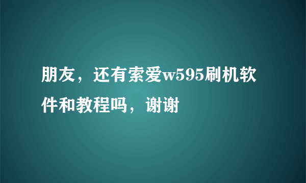 朋友，还有索爱w595刷机软件和教程吗，谢谢