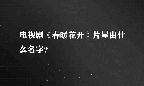 电视剧《春暖花开》片尾曲什么名字？