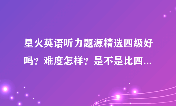 星火英语听力题源精选四级好吗？难度怎样？是不是比四级的简单？