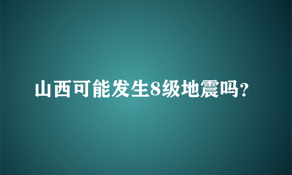 山西可能发生8级地震吗？