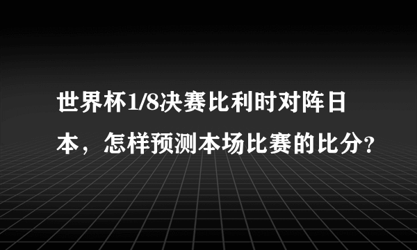 世界杯1/8决赛比利时对阵日本，怎样预测本场比赛的比分？