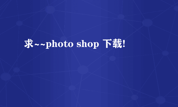 求~~photo shop 下载!