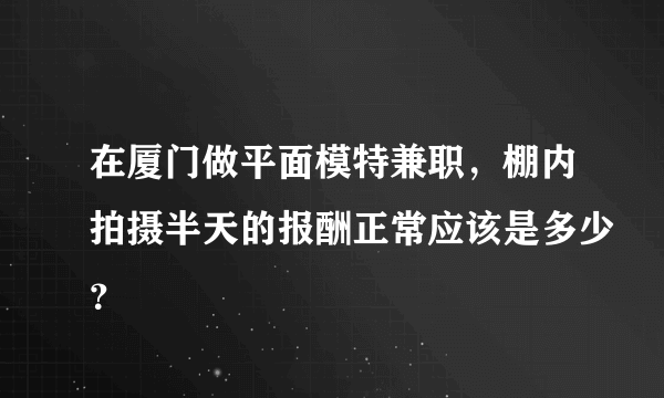 在厦门做平面模特兼职，棚内拍摄半天的报酬正常应该是多少？