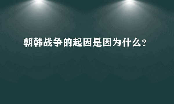 朝韩战争的起因是因为什么？