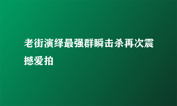 老街演绎最强群瞬击杀再次震撼爱拍