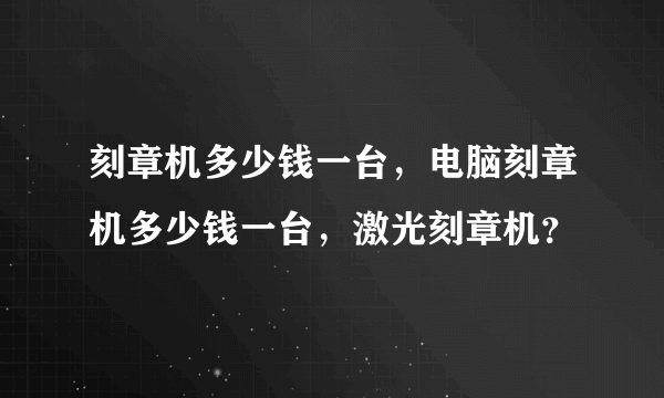 刻章机多少钱一台，电脑刻章机多少钱一台，激光刻章机？