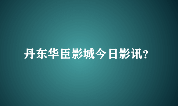 丹东华臣影城今日影讯？
