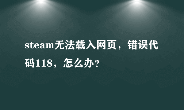 steam无法载入网页，错误代码118，怎么办？
