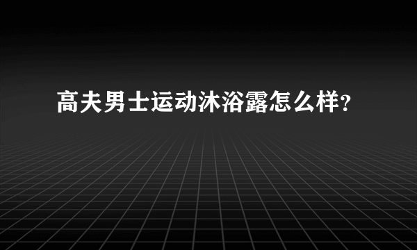 高夫男士运动沐浴露怎么样？