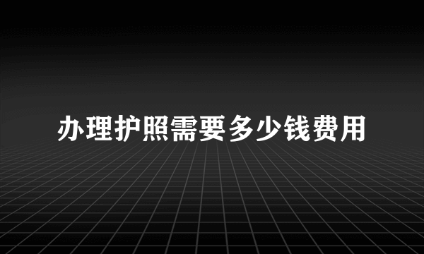 办理护照需要多少钱费用