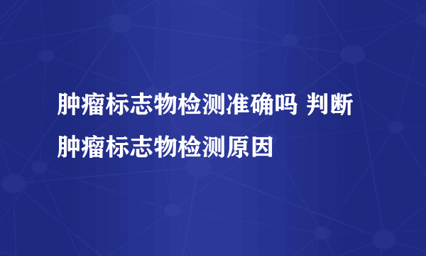 肿瘤标志物检测准确吗 判断肿瘤标志物检测原因