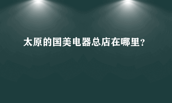 太原的国美电器总店在哪里？