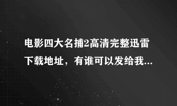 电影四大名捕2高清完整迅雷下载地址，有谁可以发给我一个啊，感激不尽