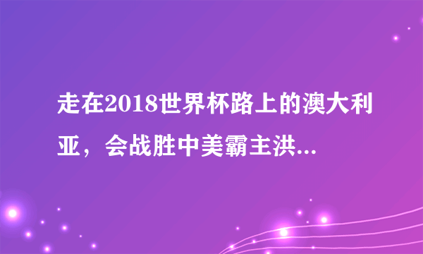 走在2018世界杯路上的澳大利亚，会战胜中美霸主洪都拉斯吗？