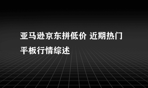 亚马逊京东拼低价 近期热门平板行情综述