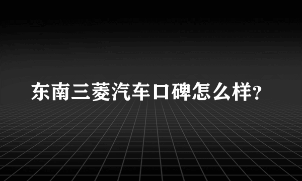 东南三菱汽车口碑怎么样？
