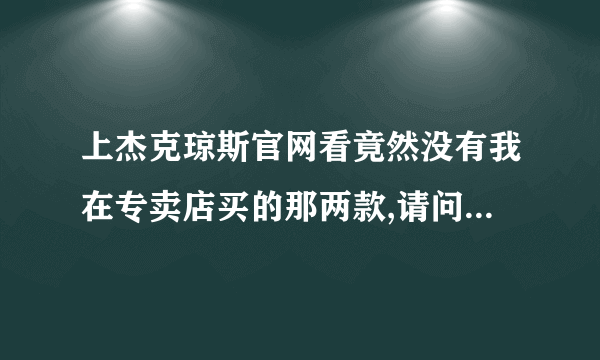 上杰克琼斯官网看竟然没有我在专卖店买的那两款,请问正常现象吗？还是我在专卖店买到假货了？