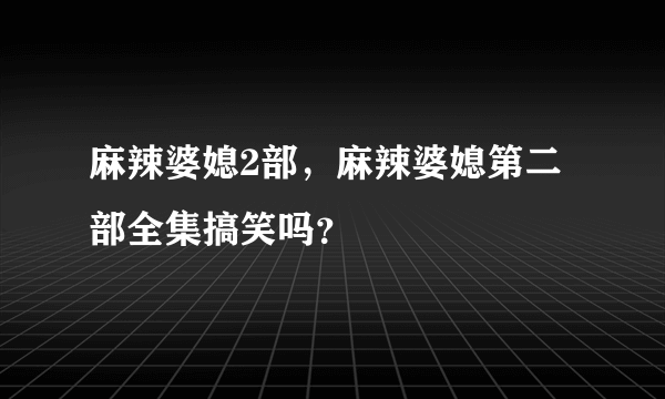 麻辣婆媳2部，麻辣婆媳第二部全集搞笑吗？