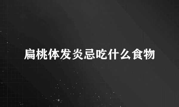 扁桃体发炎忌吃什么食物