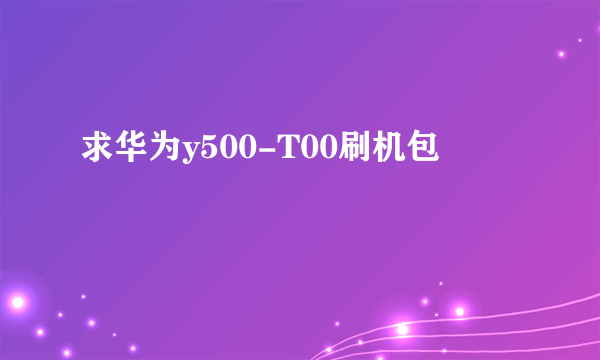 求华为y500-T00刷机包