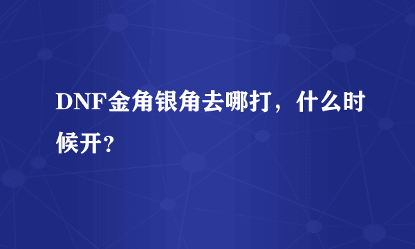 DNF金角银角去哪打，什么时候开？