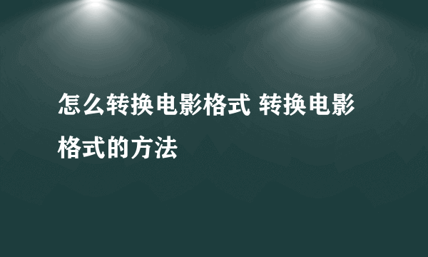 怎么转换电影格式 转换电影格式的方法