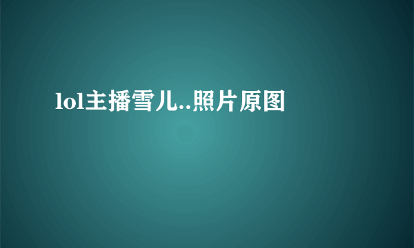lol主播雪儿..照片原图