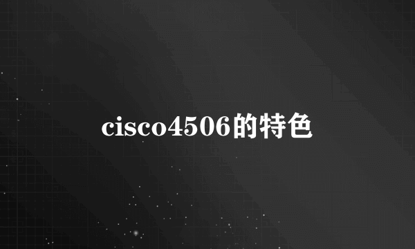 cisco4506的特色