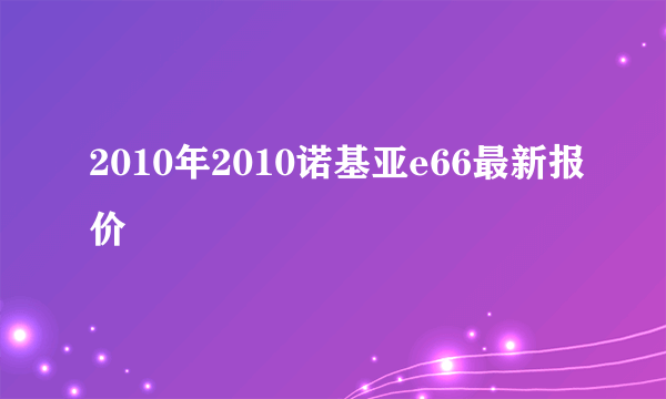 2010年2010诺基亚e66最新报价