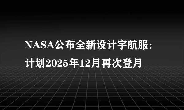 NASA公布全新设计宇航服：计划2025年12月再次登月