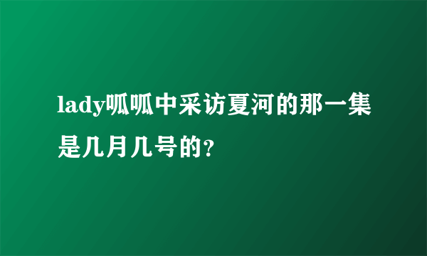 lady呱呱中采访夏河的那一集是几月几号的？