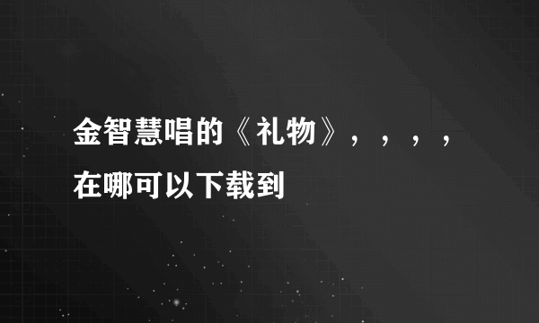 金智慧唱的《礼物》，，，，在哪可以下载到