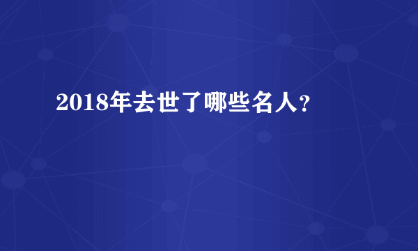 2018年去世了哪些名人？