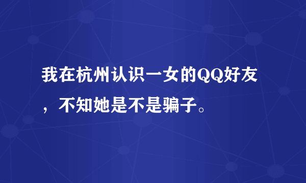 我在杭州认识一女的QQ好友，不知她是不是骗子。