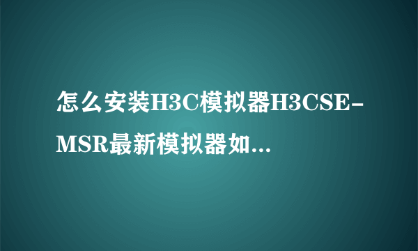 怎么安装H3C模拟器H3CSE-MSR最新模拟器如何使用？