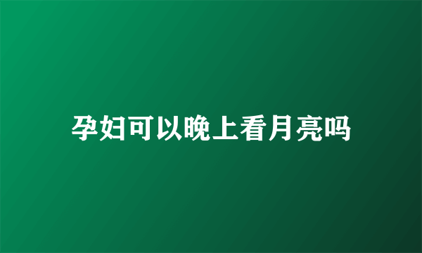 孕妇可以晚上看月亮吗