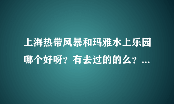 上海热带风暴和玛雅水上乐园哪个好呀？有去过的的么？推荐一下？