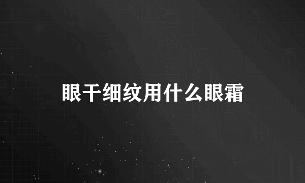眼干细纹用什么眼霜
