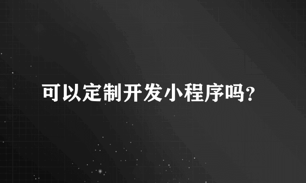 可以定制开发小程序吗？