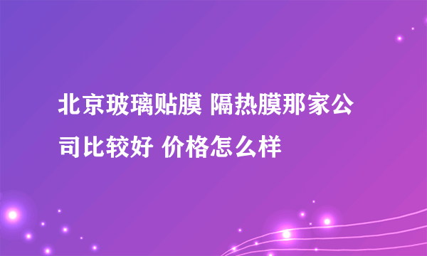 北京玻璃贴膜 隔热膜那家公司比较好 价格怎么样