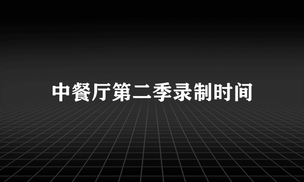 中餐厅第二季录制时间