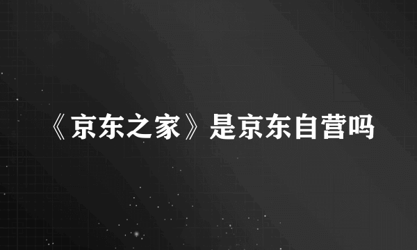 《京东之家》是京东自营吗