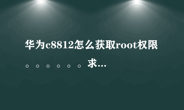 华为c8812怎么获取root权限 。。。。。。求大鸟教下 。。。。。。。。。。。。