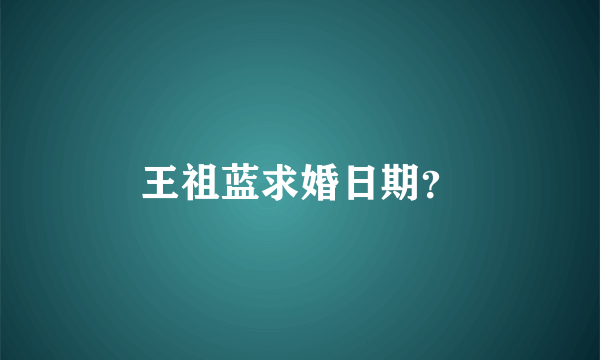 王祖蓝求婚日期？