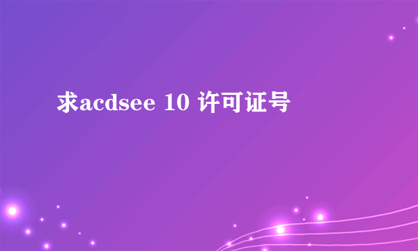 求acdsee 10 许可证号