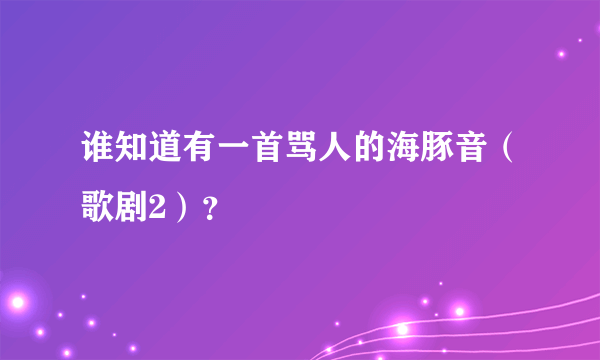 谁知道有一首骂人的海豚音（歌剧2）？
