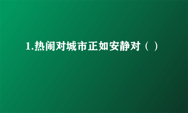 1.热闹对城市正如安静对（）