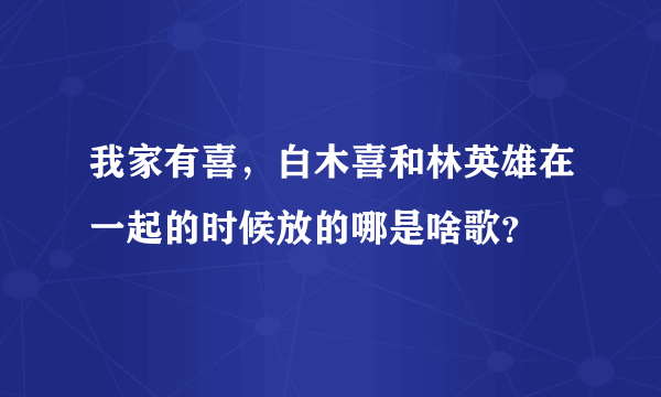 我家有喜，白木喜和林英雄在一起的时候放的哪是啥歌？
