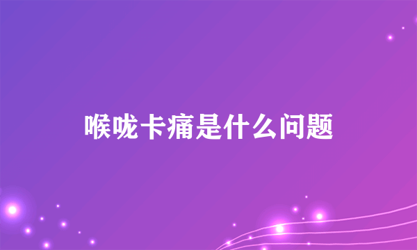 喉咙卡痛是什么问题